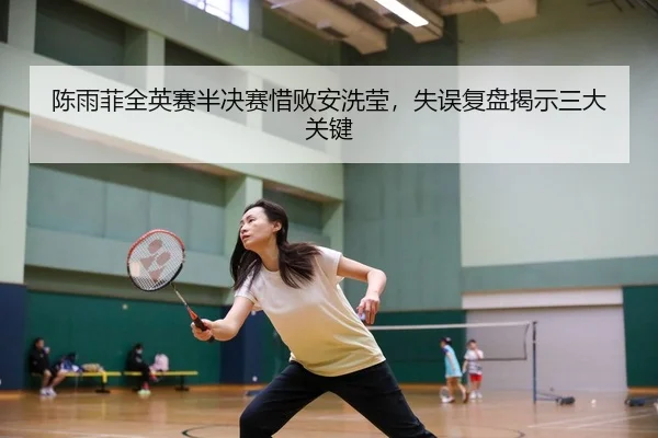 陈雨菲全英赛半决赛惜败安洗莹，失误复盘揭示三大关键