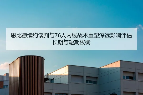 恩比德续约谈判与76人内线战术重塑深远影响评估长期与短期权衡